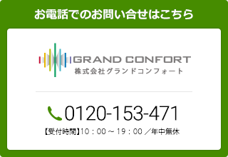 お問い合わせ 株式会社グランドコンフォート 0120-153-471 9:00～19:00 ／ 年中無休